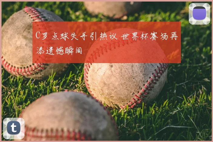 C罗点球失手引热议 世界杯赛场再添遗憾瞬间