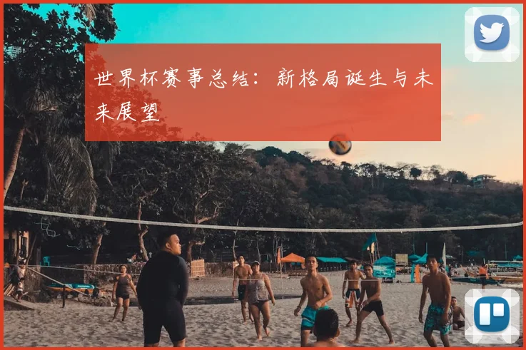 世界杯赛事总结:新格局诞生与未来展望