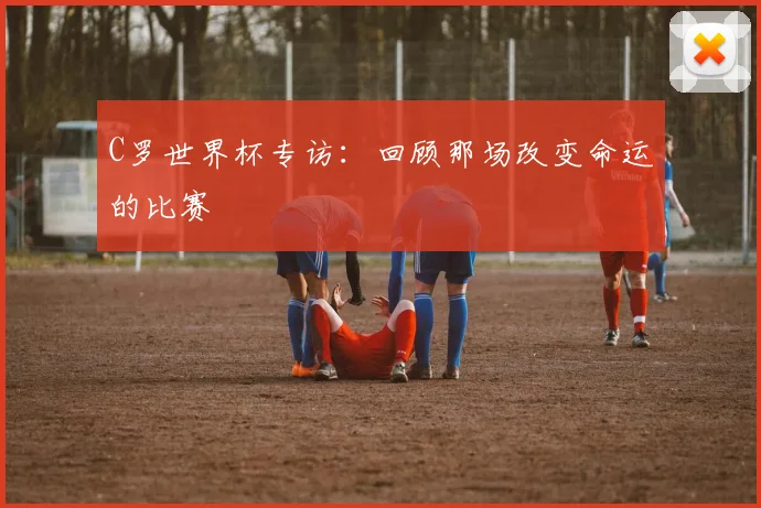 C罗世界杯专访:回顾那场改变命运的比赛
