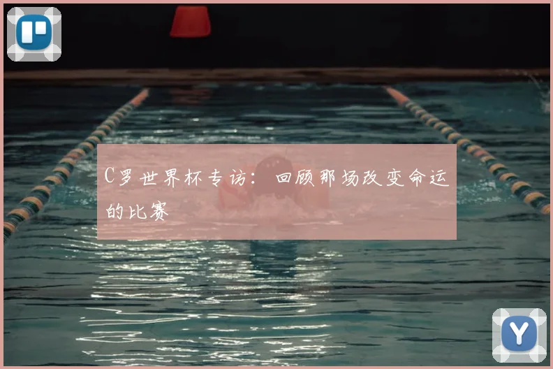 C罗世界杯专访:回顾那场改变命运的比赛