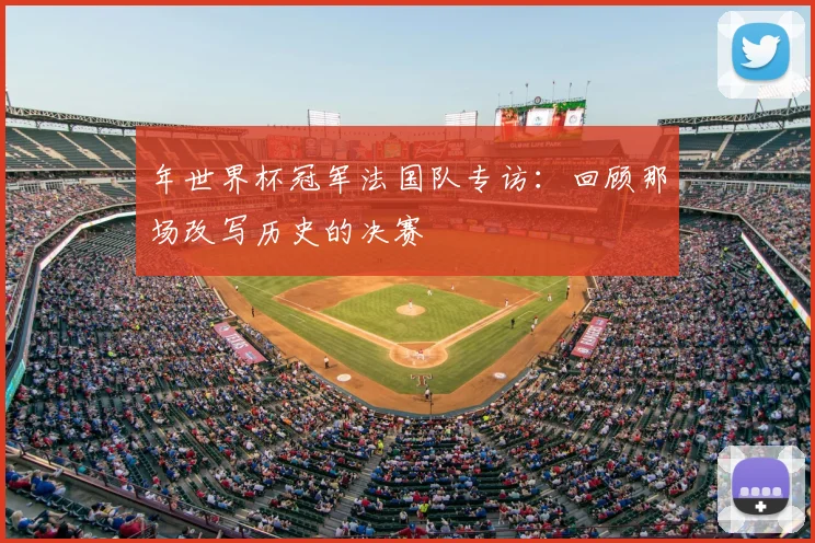 年世界杯冠军法国队专访：回顾那场改写历史的决赛