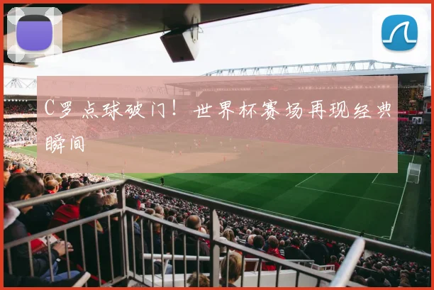 C罗点球破门!世界杯赛场再现经典瞬间