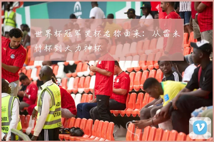世界杯冠军奖杯名称由来:从雷米特杯到大力神杯