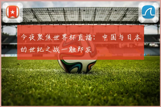 今夜聚焦世界杯直播：中国与日本的世纪之战一触即发