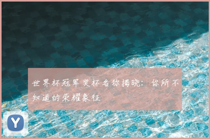 世界杯冠军奖杯名称揭晓:你所不知道的荣耀象征