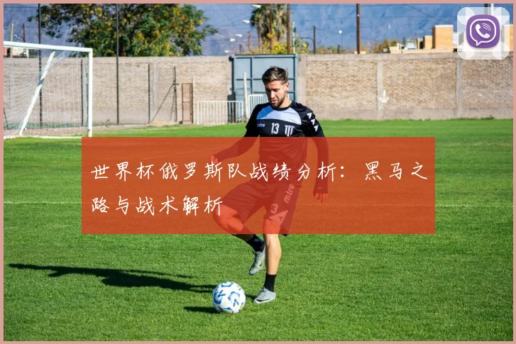 世界杯俄罗斯队战绩分析：黑马之路与战术解析