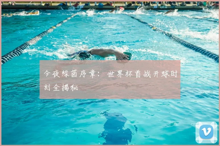 今夜绿茵序章：世界杯首战开球时刻全揭秘