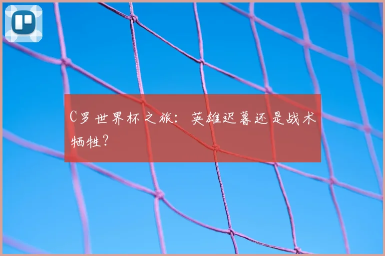 C罗世界杯之旅:英雄迟暮还是战术牺牲?