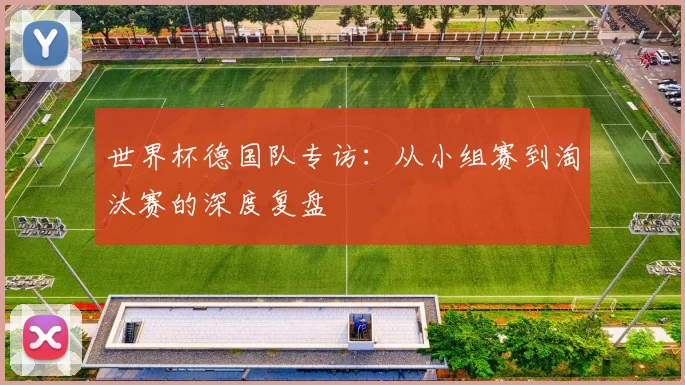 世界杯德国队专访:从小组赛到淘汰赛的深度复盘
