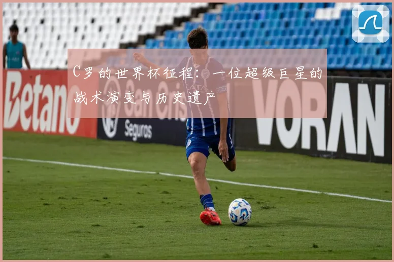C罗的世界杯征程：一位超级巨星的战术演变与历史遗产