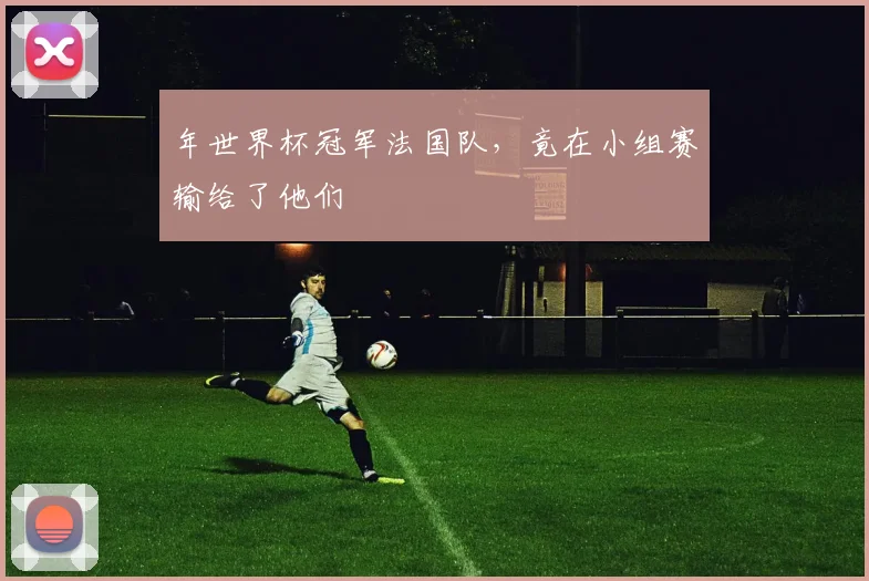 年世界杯冠军法国队，竟在小组赛输给了他们