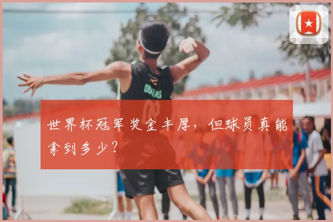 世界杯冠军奖金丰厚，但球员真能拿到多少？