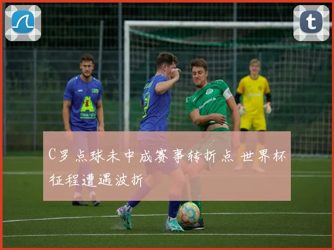 C罗点球未中成赛事转折点 世界杯征程遭遇波折