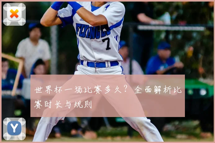 世界杯一场比赛多久？全面解析比赛时长与规则