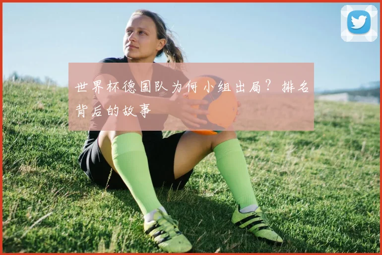 世界杯德国队为何小组出局?排名背后的故事