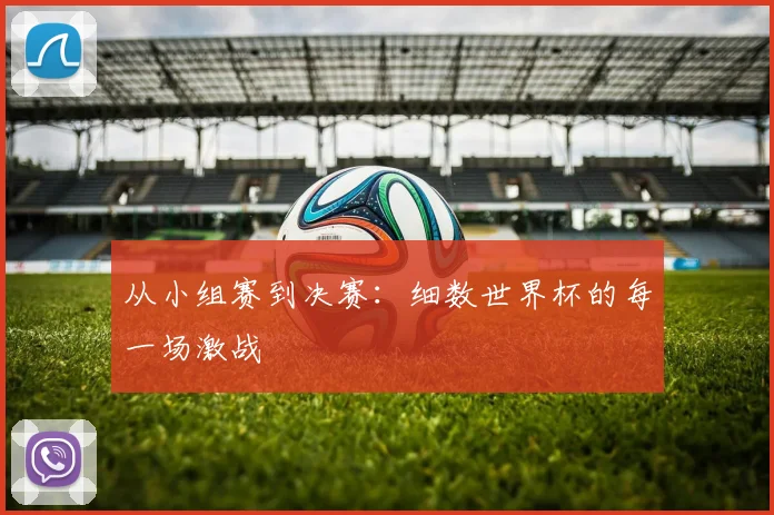 从小组赛到决赛：细数世界杯的每一场激战
