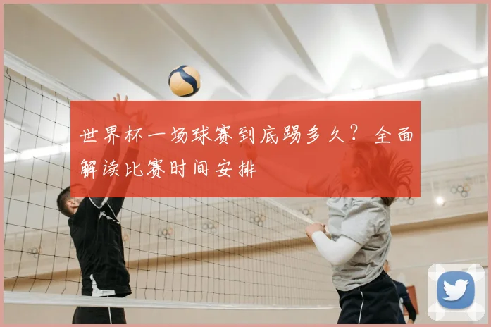 世界杯一场球赛到底踢多久?全面解读比赛时间安排