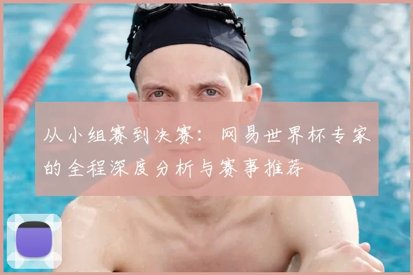 从小组赛到决赛:网易世界杯专家的全程深度分析与赛事推荐