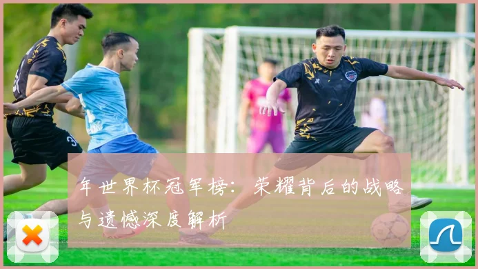 年世界杯冠军榜：荣耀背后的战略与遗憾深度解析
