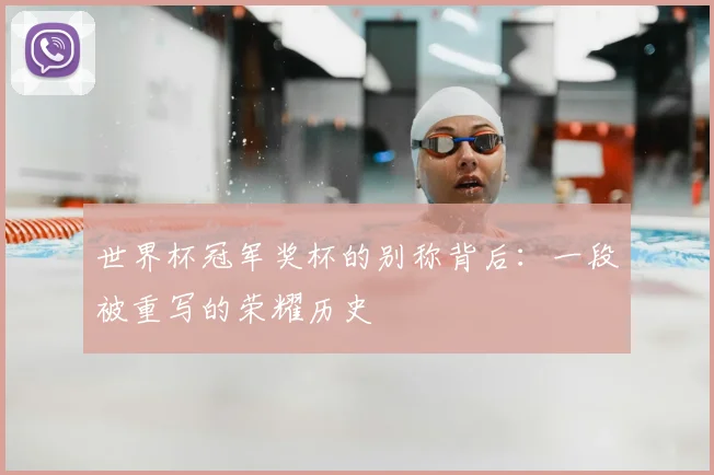 世界杯冠军奖杯的别称背后：一段被重写的荣耀历史