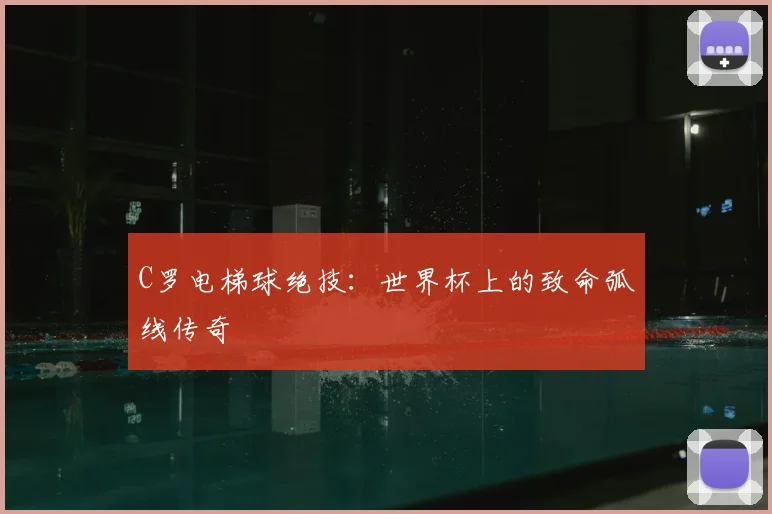 C罗电梯球绝技：世界杯上的致命弧线传奇