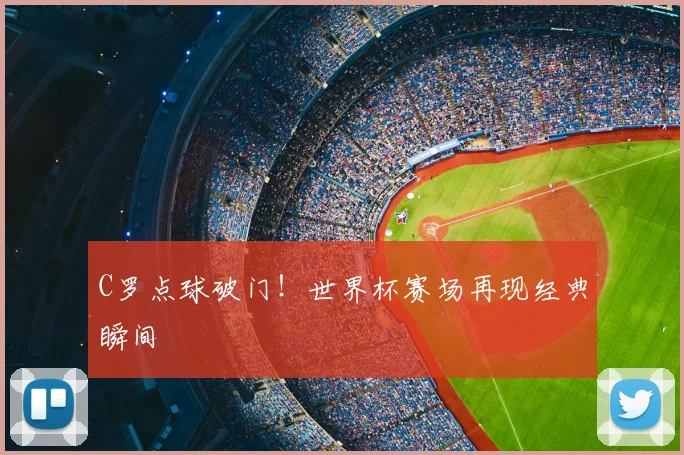 C罗点球破门!世界杯赛场再现经典瞬间