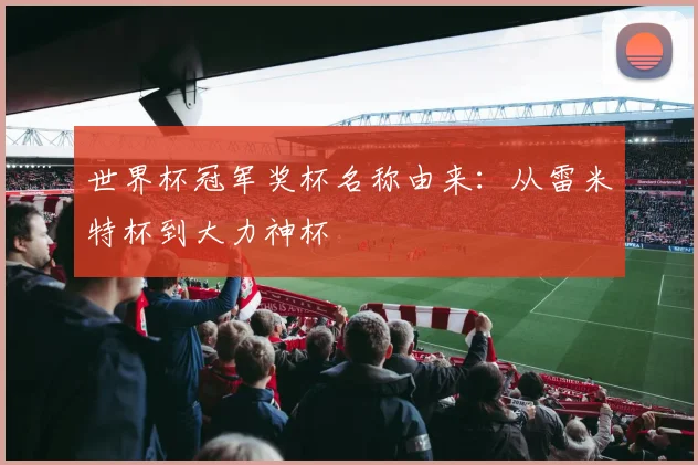 世界杯冠军奖杯名称由来:从雷米特杯到大力神杯