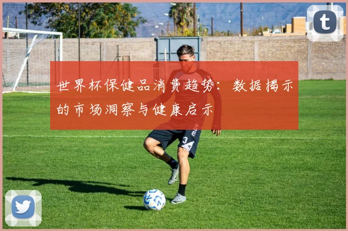 世界杯保健品消费趋势：数据揭示的市场洞察与健康启示