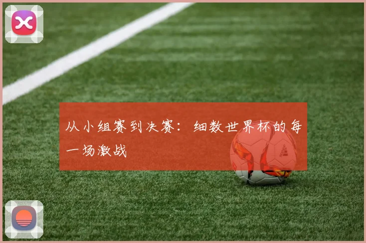从小组赛到决赛:细数世界杯的每一场激战
