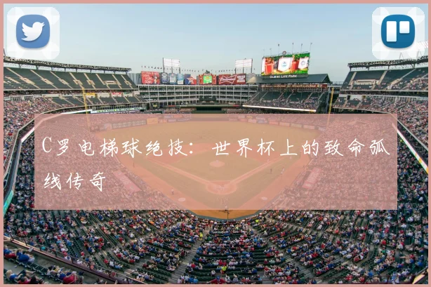 C罗电梯球绝技：世界杯上的致命弧线传奇