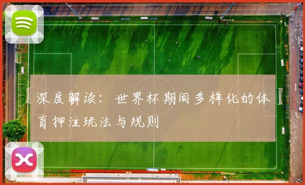 深度解读：世界杯期间多样化的体育押注玩法与规则
