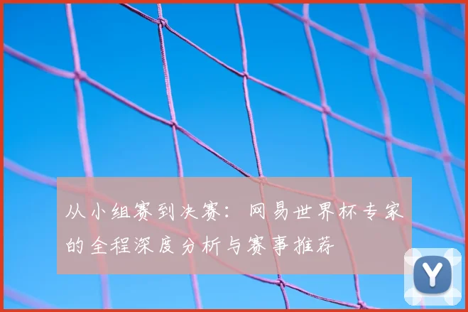从小组赛到决赛：网易世界杯专家的全程深度分析与赛事推荐
