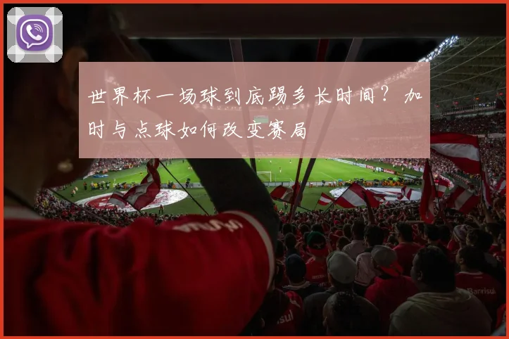 世界杯一场球到底踢多长时间?加时与点球如何改变赛局