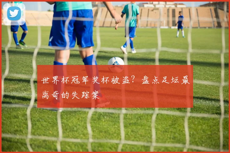 世界杯冠军奖杯被盗?盘点足坛最离奇的失踪案