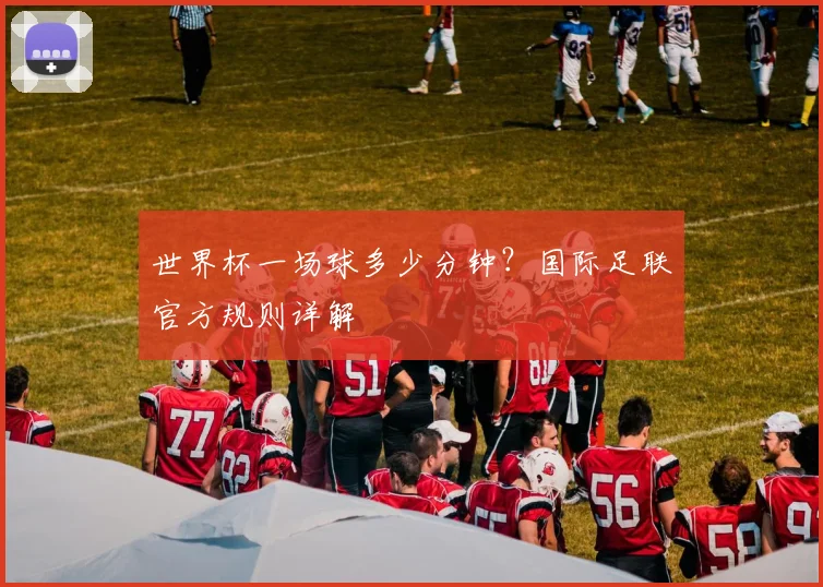 世界杯一场球多少分钟?国际足联官方规则详解