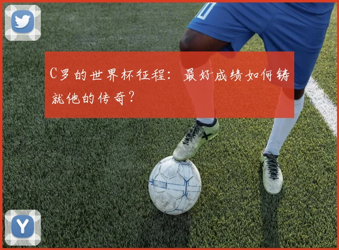 C罗的世界杯征程:最好成绩如何铸就他的传奇?