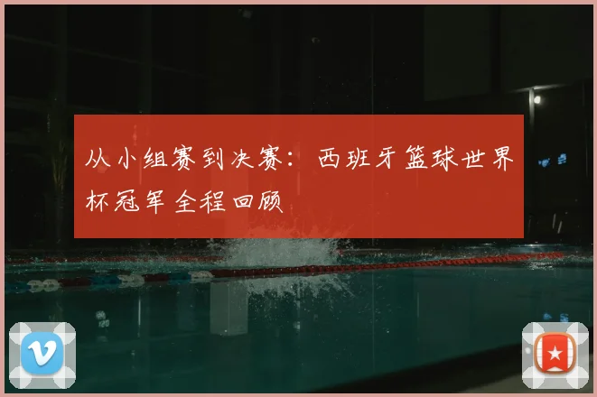 从小组赛到决赛：西班牙篮球世界杯冠军全程回顾