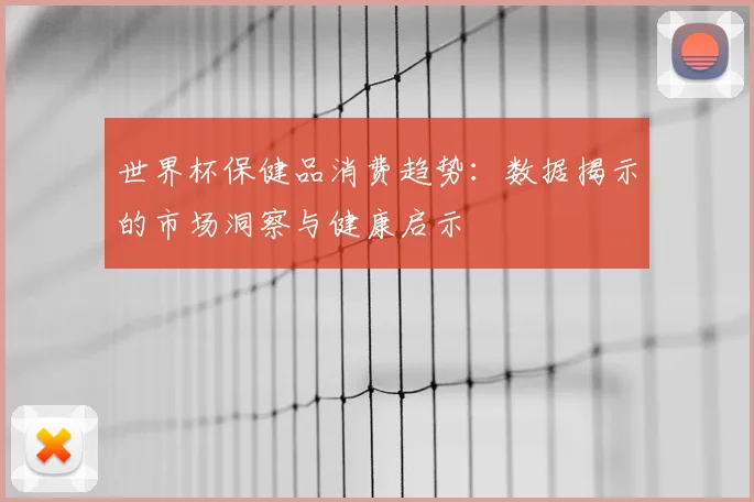 世界杯保健品消费趋势：数据揭示的市场洞察与健康启示