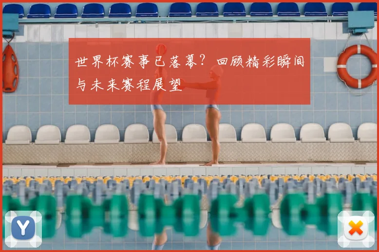 世界杯赛事已落幕?回顾精彩瞬间与未来赛程展望
