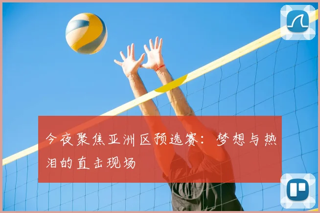今夜聚焦亚洲区预选赛:梦想与热泪的直击现场
