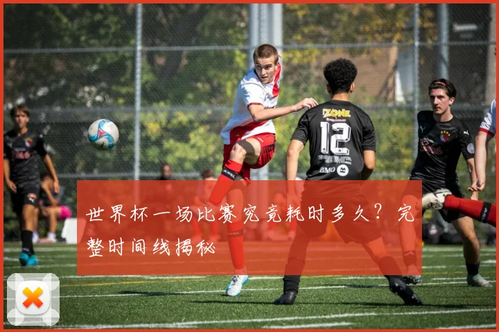 世界杯一场比赛究竟耗时多久?完整时间线揭秘