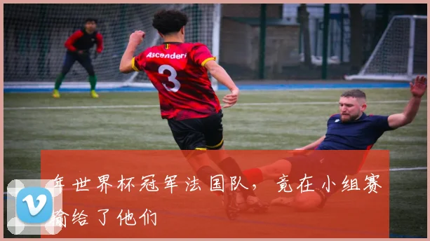 年世界杯冠军法国队，竟在小组赛输给了他们